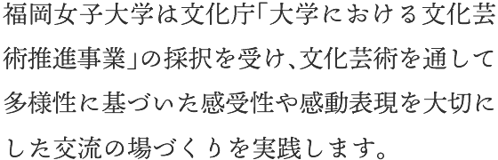 福岡女子大学は文化庁「大学における文化芸術推進事業」の採択を受け、宗像市をフィールドに、文化芸術を通して、多様性に基づいた感受性や感動表現を大切にした交流の場づくりを実践します。