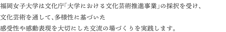 福岡女子大学は文化庁「大学における文化芸術推進事業」の採択を受け、宗像市をフィールドに、文化芸術を通して、多様性に基づいた感受性や感動表現を大切にした交流の場づくりを実践します。