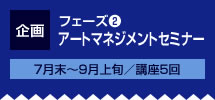 フェーズ2 企画 アートマネジメントセミナー 7月末～9月上旬／講座5回