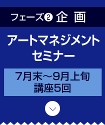 フェーズ2 企画 アートマネジメントセミナー 7月末～9月上旬／講座5回