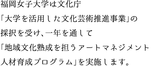 福岡女子大学は文化庁「大学を活用した文化芸術推進事業」の採択を受け、一年を通して「地域文化熟成を担うアートマネジメント人材育成プログラム」を実施します。