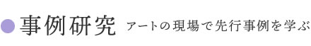 2 事例研究 アートの現場で先行事例を学ぶ