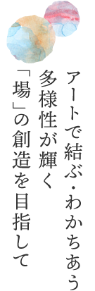 アートで結ぶ・わかちあう多様性が輝く「場」の創造を目指して