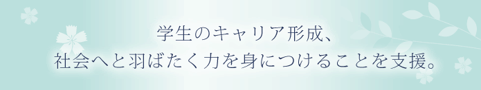 学生のキャリア形成社会へと羽ばたく力を身につけることを支援。