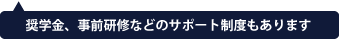 奨学金、事前研修などのサポート制度もあります。