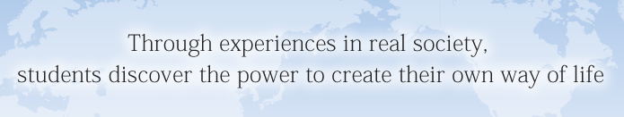 Through experiences in real society, students discover the power to create their own way of life