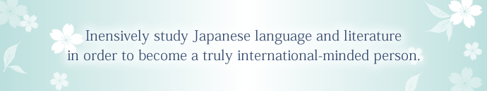 Inensively study Japanese language and literature in order to become a truly international-minded person.