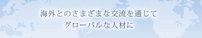 海外とのさまざまな交流を通じてグローバルな人材に