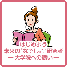 はじめよう未来の“なでしこ”研究者―大学院への誘い―