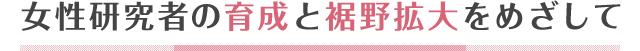 女性研究者の育成と裾野拡大をめざして