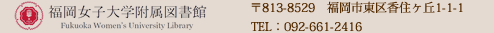 福岡女子大学附属図書館　〒813-8529　福岡市東区香住ヶ丘1-1-1　TEL：092-661-2416
