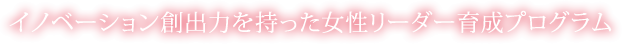 イノベーション創出力を持った女性リーダー育成プログラム