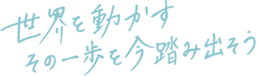 世界を動かすその一歩を今踏み出そう