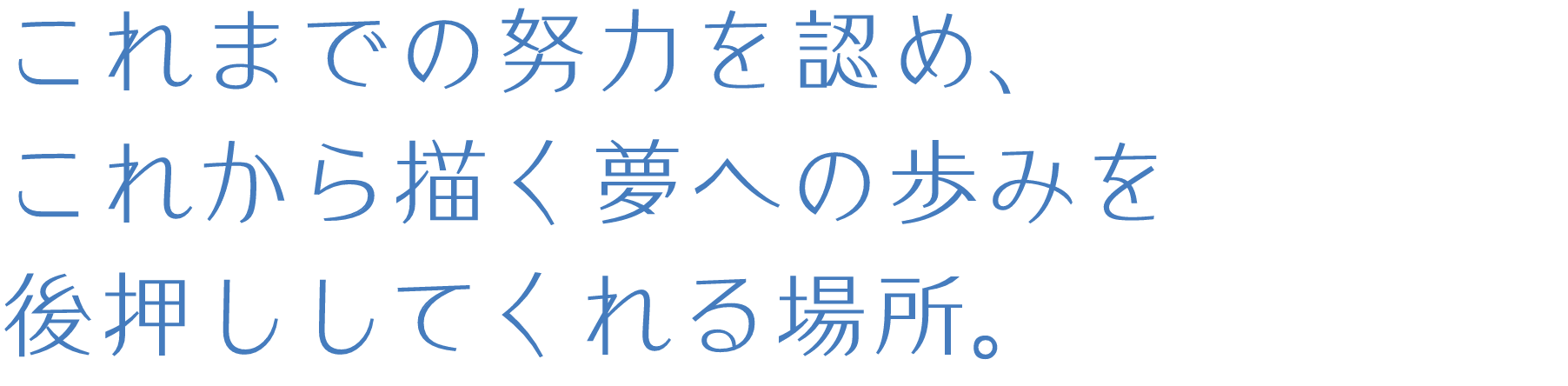 これまでの努力を認め、これから描く夢への歩みを後押ししてくれる場所。